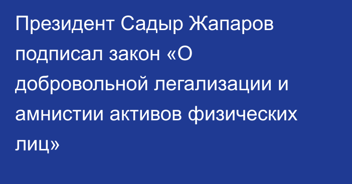 Президент Садыр Жапаров подписал закон «О добровольной легализации и амнистии активов физических лиц»