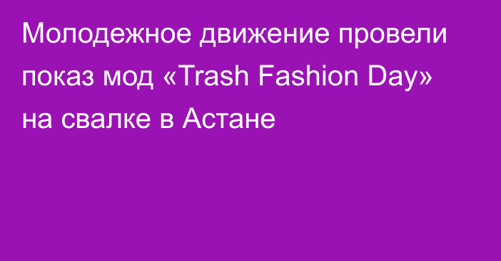 Молодежное движение провели показ мод «Trash Fashion Day» на свалке в Астане 