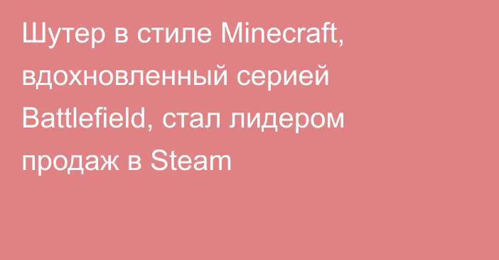 Шутер в стиле Minecraft, вдохновленный серией Battlefield, стал лидером продаж в Steam