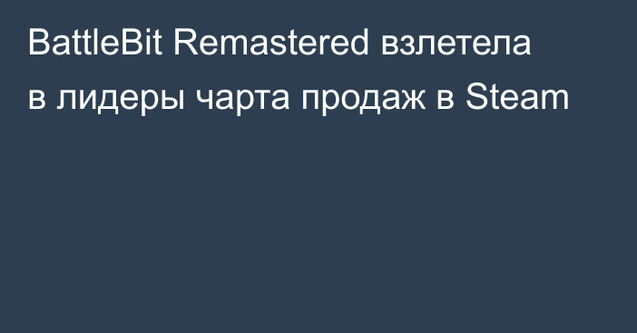 BattleBit Remastered взлетела в лидеры чарта продаж в Steam