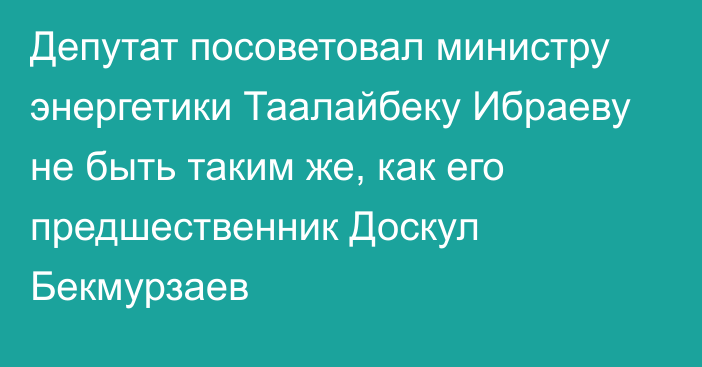 Депутат посоветовал министру энергетики Таалайбеку Ибраеву не быть таким же, как его предшественник Доскул Бекмурзаев