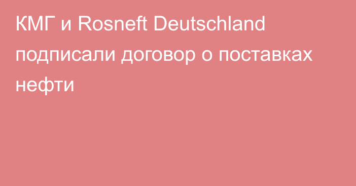 КМГ и Rosneft Deutschland подписали договор о поставках нефти