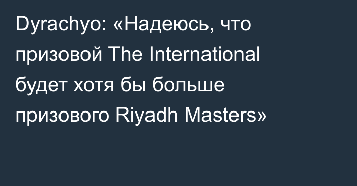 Dyrachyo: «Надеюсь, что призовой The International будет хотя бы больше призового Riyadh Masters»
