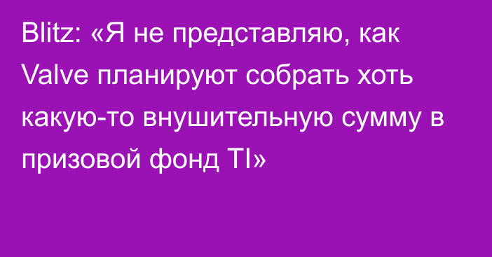 Blitz: «Я не представляю, как Valve планируют собрать хоть какую-то внушительную сумму в призовой фонд TI»