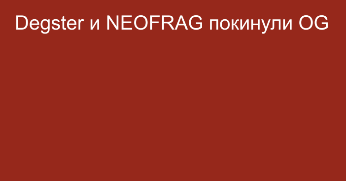 Degster и NEOFRAG покинули OG