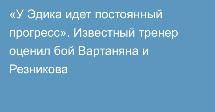 «У Эдика идет постоянный прогресс». Известный тренер оценил бой Вартаняна и Резникова