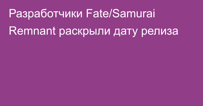 Разработчики Fate/Samurai Remnant раскрыли дату релиза