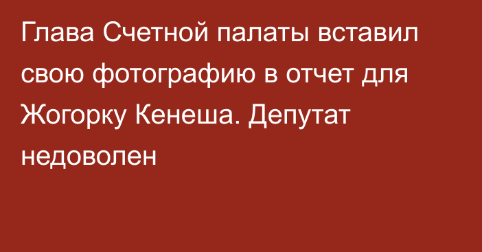 Глава Счетной палаты вставил свою фотографию в отчет для Жогорку Кенеша. Депутат недоволен