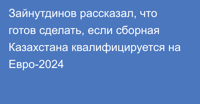 Зайнутдинов рассказал, что готов сделать, если сборная Казахстана квалифицируется на Евро-2024