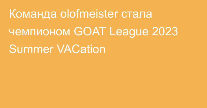 Команда olofmeister стала чемпионом GOAT League 2023 Summer VACation