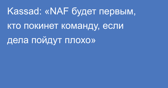 Kassad: «NAF будет первым, кто покинет команду, если дела пойдут плохо»