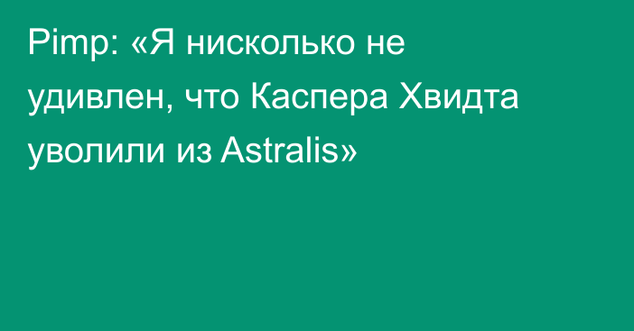 Pimp: «Я нисколько не удивлен, что Каспера Хвидта уволили из Astralis»