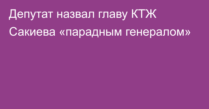 Депутат назвал главу КТЖ Сакиева «парадным генералом»