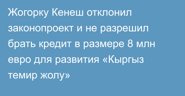 Жогорку Кенеш отклонил законопроект и не разрешил брать кредит в размере 8 млн евро для развития «Кыргыз темир жолу»
