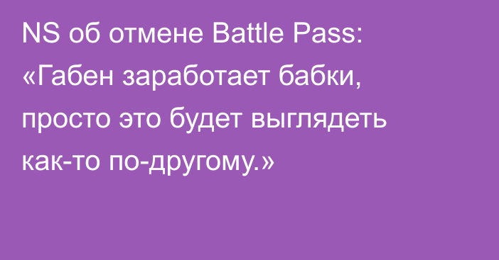 NS об отмене Battle Pass: «Габен заработает бабки, просто это будет выглядеть как-то по-другому.»