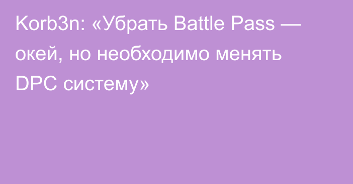 Korb3n: «Убрать Battle Pass — окей, но необходимо менять DPC систему»