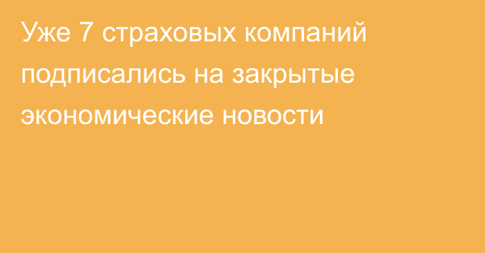 Уже 7 страховых   компаний подписались на закрытые экономические новости