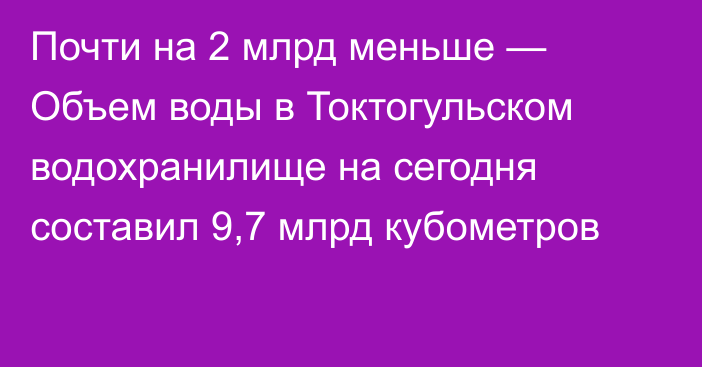 Почти на 2 млрд меньше — Объем воды в Токтогульском водохранилище на сегодня составил 9,7 млрд кубометров