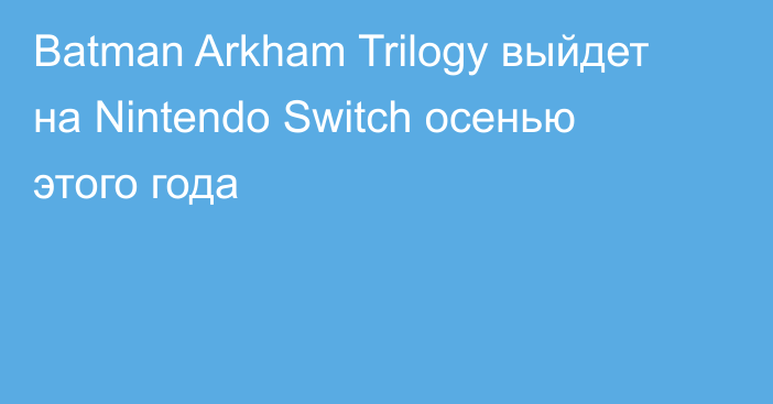 Batman Arkham Trilogy выйдет на Nintendo Switch осенью этого года