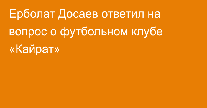 Ерболат Досаев ответил на вопрос о футбольном клубе «Кайрат»