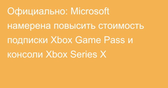 Официально: Microsoft намерена повысить стоимость подписки Xbox Game Pass и консоли Xbox Series X