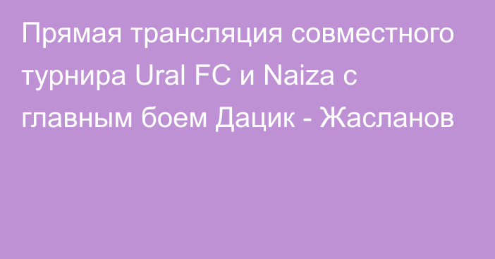 Прямая трансляция совместного турнира Ural FC и Naizа с главным боем Дацик - Жасланов