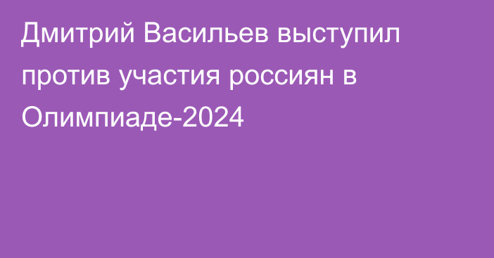 Дмитрий Васильев выступил против участия россиян в Олимпиаде-2024