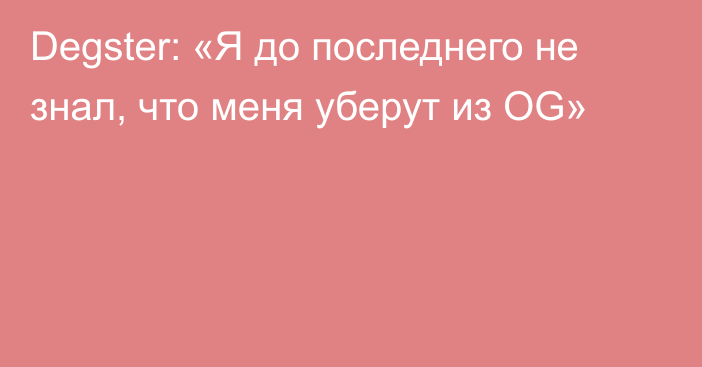 Degster: «Я до последнего не знал, что меня уберут из OG»