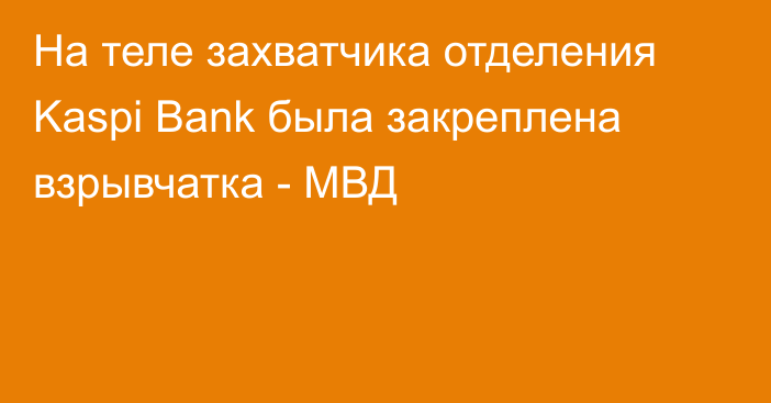 На теле захватчика отделения Kaspi Bank была закреплена взрывчатка - МВД