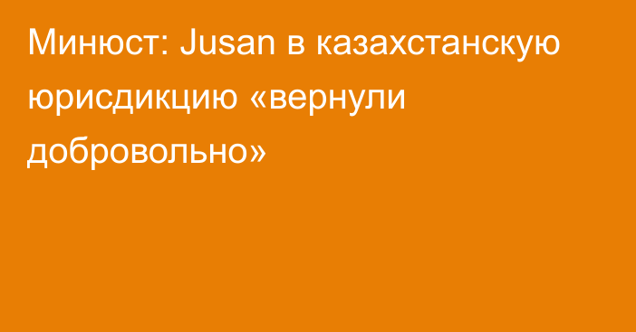 Минюст: Jusan в казахстанскую юрисдикцию «вернули добровольно»