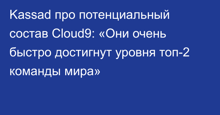 Kassad про потенциальный состав Cloud9: «Они очень быстро достигнут уровня топ-2 команды мира»