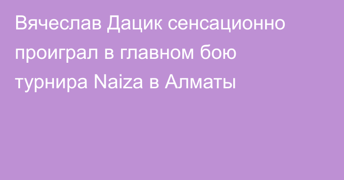 Вячеслав Дацик сенсационно проиграл в главном бою турнира Naiza в Алматы