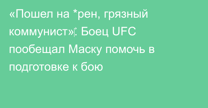 «Пошел на *рен, грязный коммунист»‎. Боец UFC пообещал Маску помочь в подготовке к бою