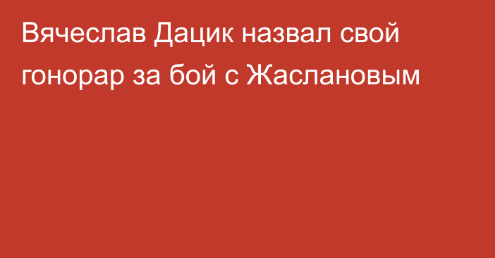 Вячеслав Дацик назвал свой гонорар за бой с Жаслановым