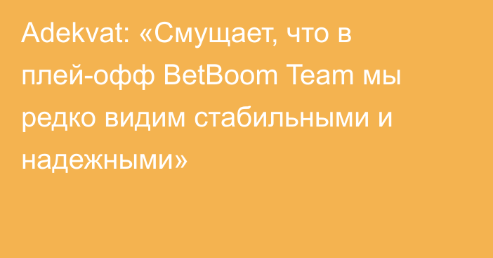 Adekvat: «Смущает, что в плей-офф BetBoom Team мы редко видим стабильными и надежными»