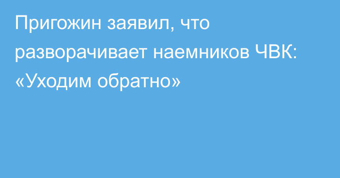 Пригожин заявил, что разворачивает наемников ЧВК: «Уходим обратно»