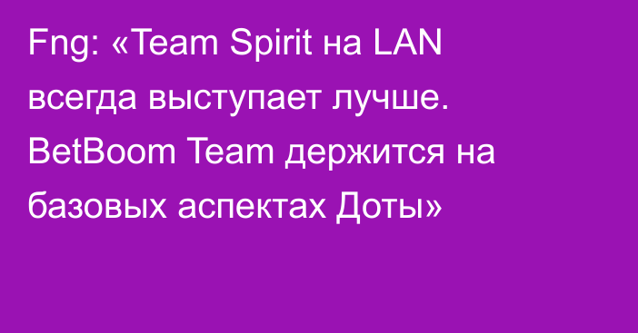 Fng: «Team Spirit на LAN всегда выступает лучше. BetBoom Team держится на базовых аспектах Доты»