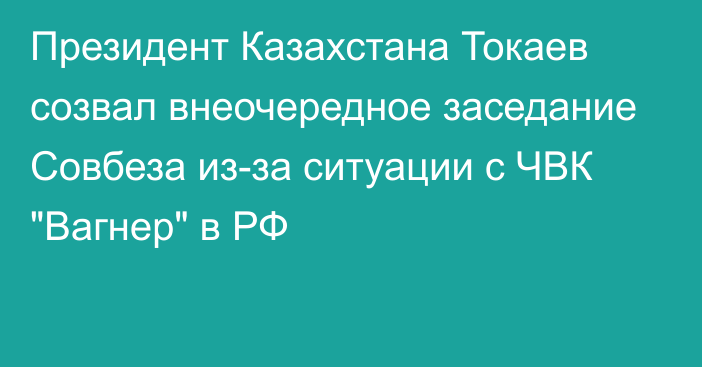Президент Казахстана Токаев созвал внеочередное заседание Совбеза из-за ситуации с ЧВК 