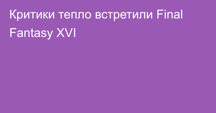 Критики тепло встретили Final Fantasy XVI