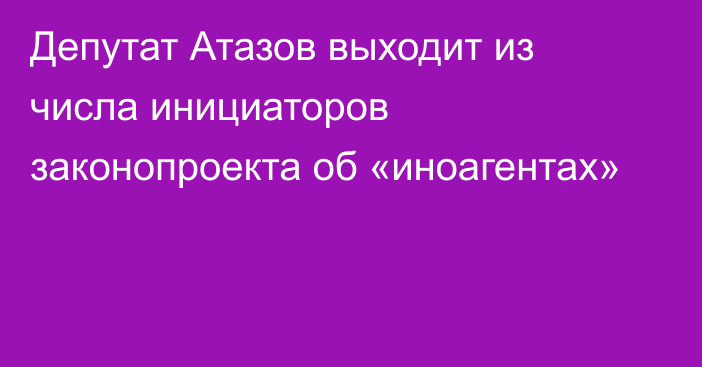 Депутат Атазов выходит из числа инициаторов законопроекта об «иноагентах»