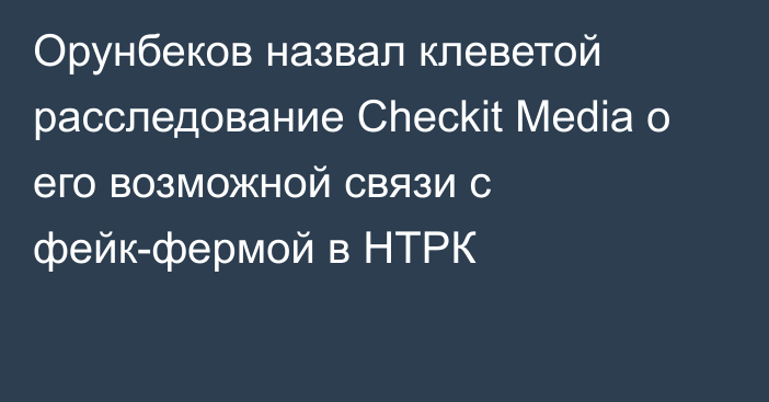 Орунбеков назвал клеветой расследование Checkit Media о его возможной связи с фейк-фермой в НТРК
