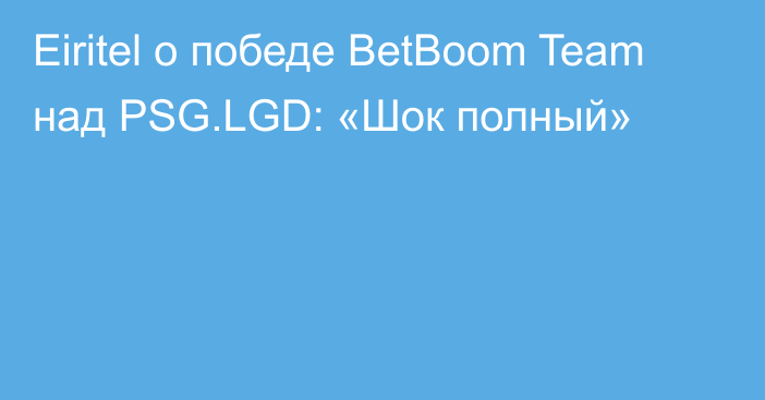 Eiritel о победе BetBoom Team над PSG.LGD: «Шок полный»