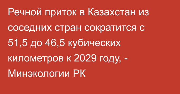 Речной приток в Казахстан из соседних стран сократится с 51,5 до 46,5 кубических километров к 2029 году, - Минэкологии РК