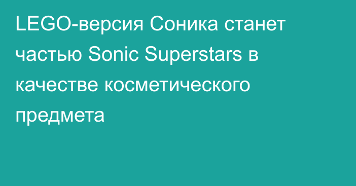 LEGO-версия Соника станет частью Sonic Superstars в качестве косметического предмета