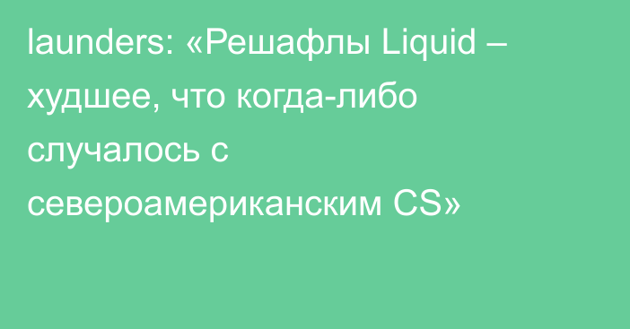 launders: «Решафлы Liquid – худшее, что когда-либо случалось с североамериканским CS»