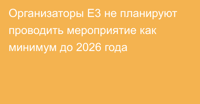 Организаторы E3 не планируют проводить мероприятие как минимум до 2026 года