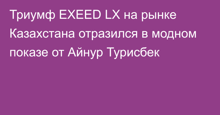 Триумф EXEED LX на рынке Казахстана отразился в модном показе от Айнур Турисбек