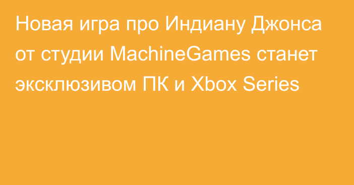 Новая игра про Индиану Джонса от студии MachineGames станет эксклюзивом ПК и Xbox Series
