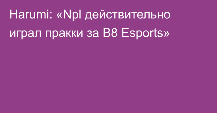 Harumi: «Npl действительно играл пракки за B8 Esports»