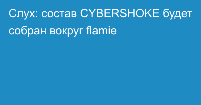 Слух: состав CYBERSHOKE будет собран вокруг flamie